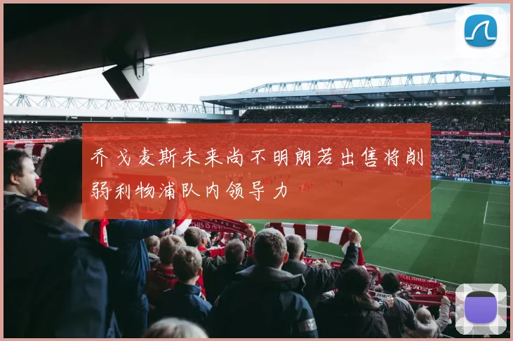 乔戈麦斯未来尚不明朗若出售将削弱利物浦队内领导力