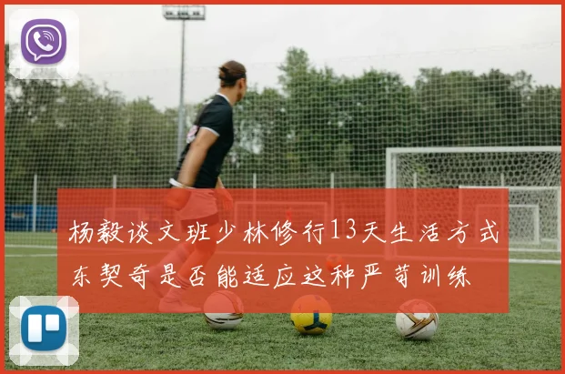 杨毅谈文班少林修行13天生活方式东契奇是否能适应这种严苛训练