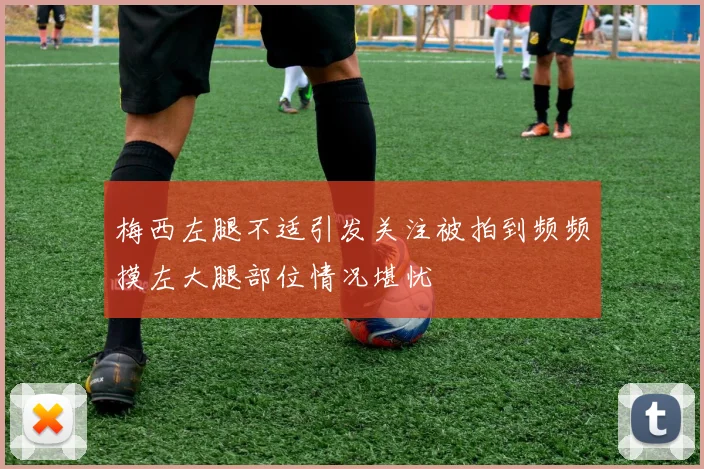 梅西左腿不适引发关注被拍到频频摸左大腿部位情况堪忧