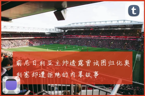 前尼日利亚主帅透露曾试图归化奥利塞却遭拒绝的内幕故事
