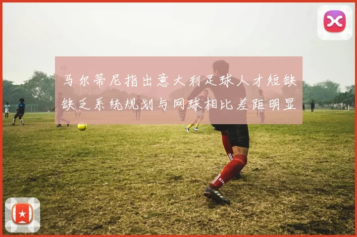 马尔蒂尼指出意大利足球人才短缺缺乏系统规划与网球相比差距明显