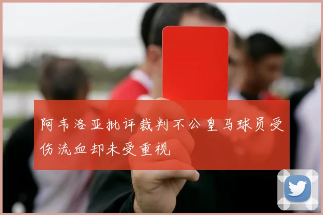 阿韦洛亚批评裁判不公皇马球员受伤流血却未受重视
