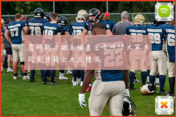詹姆斯力挺乐福基金会呼吁大家共同支持骑士老友情深