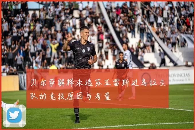 贝尔萨解释未选苏亚雷斯进乌拉圭队的竞技原因与考量