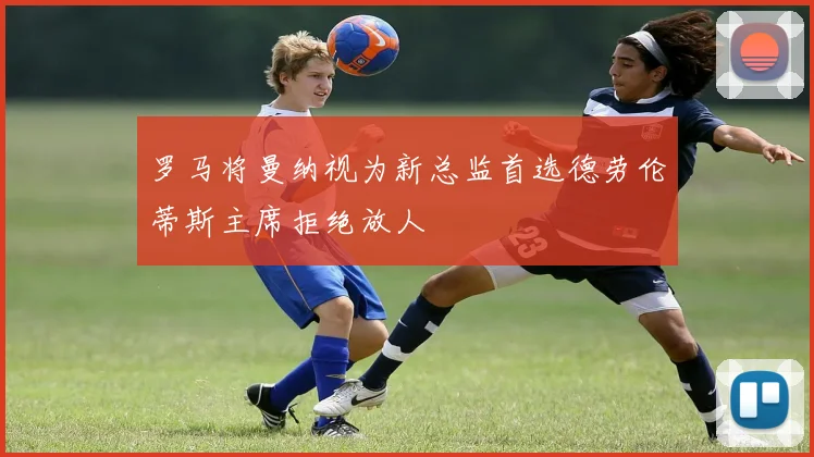 罗马将曼纳视为新总监首选德劳伦蒂斯主席拒绝放人