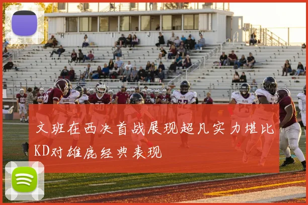 文班在西决首战展现超凡实力堪比KD对雄鹿经典表现