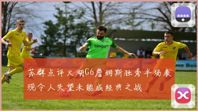 苏群点评火湖G6詹姆斯独秀半场表现令人失望未能成经典之战