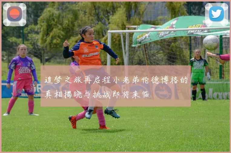 追梦之旅再启程小老弟伦德博格的真相揭晓与挑战即将来临