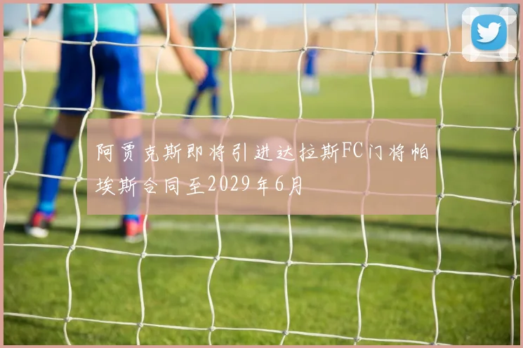 阿贾克斯即将引进达拉斯FC门将帕埃斯合同至2029年6月